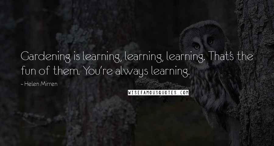 Helen Mirren Quotes: Gardening is learning, learning, learning. That's the fun of them. You're always learning.