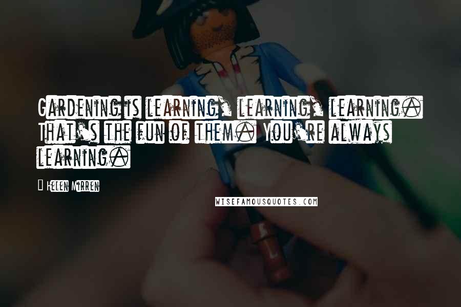 Helen Mirren Quotes: Gardening is learning, learning, learning. That's the fun of them. You're always learning.