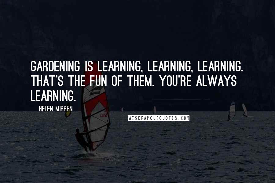 Helen Mirren Quotes: Gardening is learning, learning, learning. That's the fun of them. You're always learning.