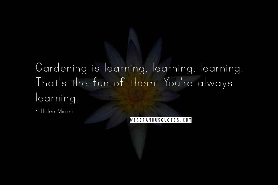 Helen Mirren Quotes: Gardening is learning, learning, learning. That's the fun of them. You're always learning.