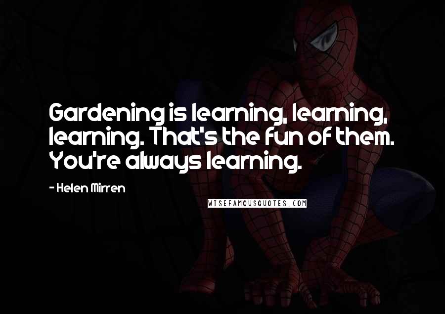 Helen Mirren Quotes: Gardening is learning, learning, learning. That's the fun of them. You're always learning.