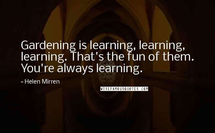 Helen Mirren Quotes: Gardening is learning, learning, learning. That's the fun of them. You're always learning.