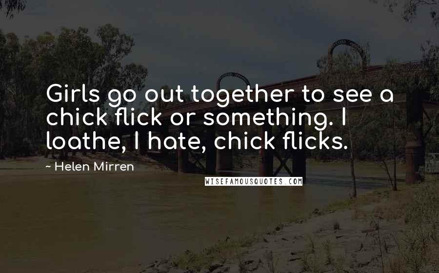 Helen Mirren Quotes: Girls go out together to see a chick flick or something. I loathe, I hate, chick flicks.