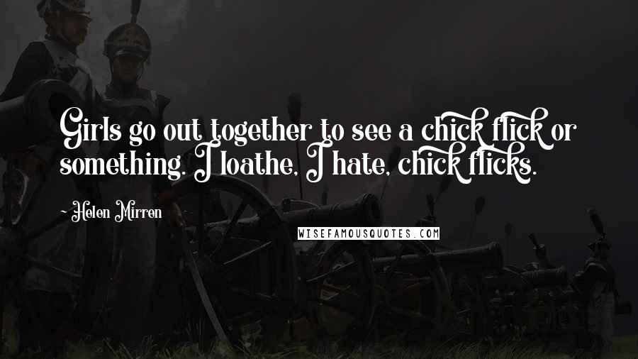 Helen Mirren Quotes: Girls go out together to see a chick flick or something. I loathe, I hate, chick flicks.