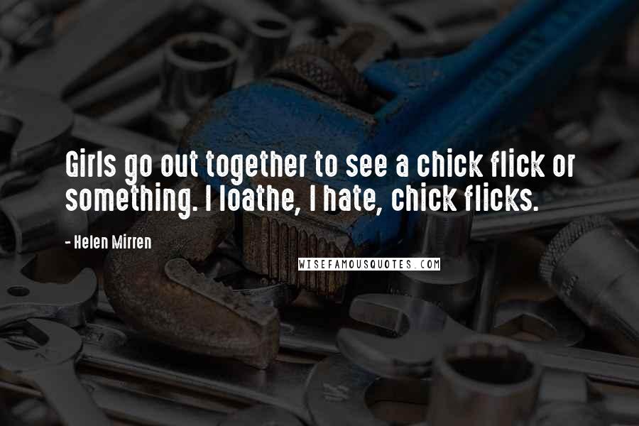 Helen Mirren Quotes: Girls go out together to see a chick flick or something. I loathe, I hate, chick flicks.