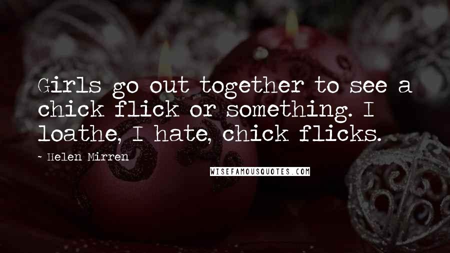 Helen Mirren Quotes: Girls go out together to see a chick flick or something. I loathe, I hate, chick flicks.