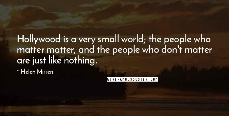 Helen Mirren Quotes: Hollywood is a very small world; the people who matter matter, and the people who don't matter are just like nothing.