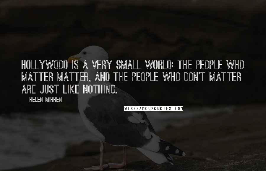 Helen Mirren Quotes: Hollywood is a very small world; the people who matter matter, and the people who don't matter are just like nothing.