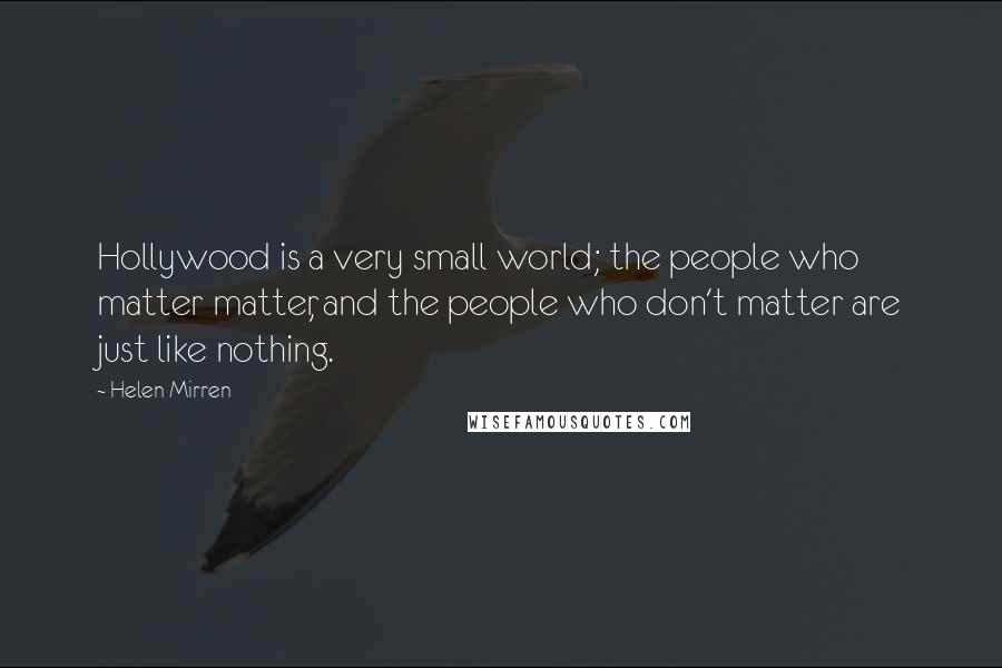 Helen Mirren Quotes: Hollywood is a very small world; the people who matter matter, and the people who don't matter are just like nothing.