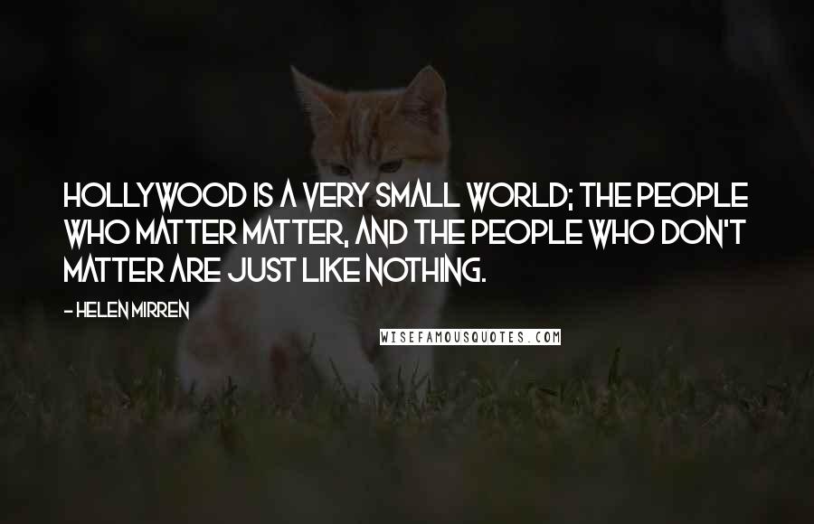 Helen Mirren Quotes: Hollywood is a very small world; the people who matter matter, and the people who don't matter are just like nothing.