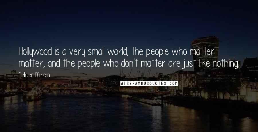 Helen Mirren Quotes: Hollywood is a very small world; the people who matter matter, and the people who don't matter are just like nothing.