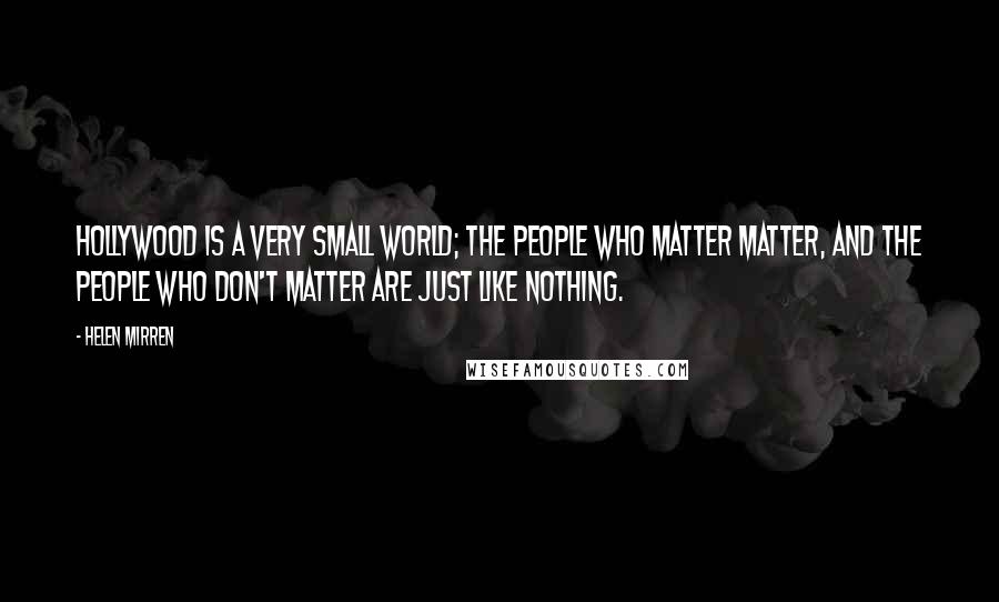 Helen Mirren Quotes: Hollywood is a very small world; the people who matter matter, and the people who don't matter are just like nothing.