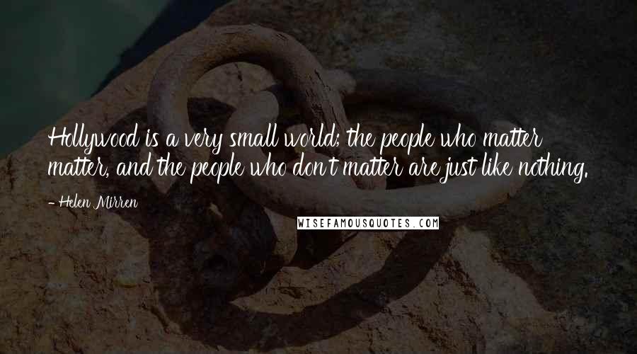 Helen Mirren Quotes: Hollywood is a very small world; the people who matter matter, and the people who don't matter are just like nothing.