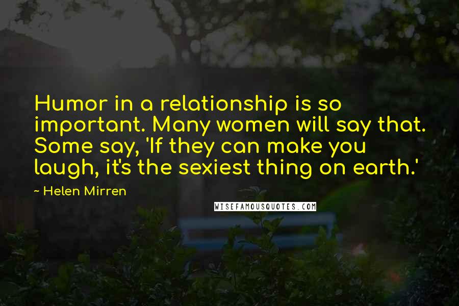 Helen Mirren Quotes: Humor in a relationship is so important. Many women will say that. Some say, 'If they can make you laugh, it's the sexiest thing on earth.'