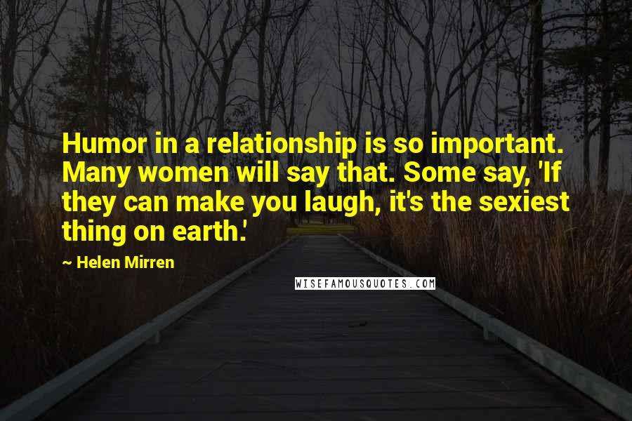 Helen Mirren Quotes: Humor in a relationship is so important. Many women will say that. Some say, 'If they can make you laugh, it's the sexiest thing on earth.'