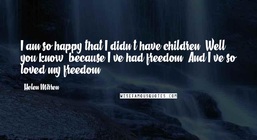 Helen Mirren Quotes: I am so happy that I didn't have children. Well, you know, because I've had freedom. And I've so loved my freedom.