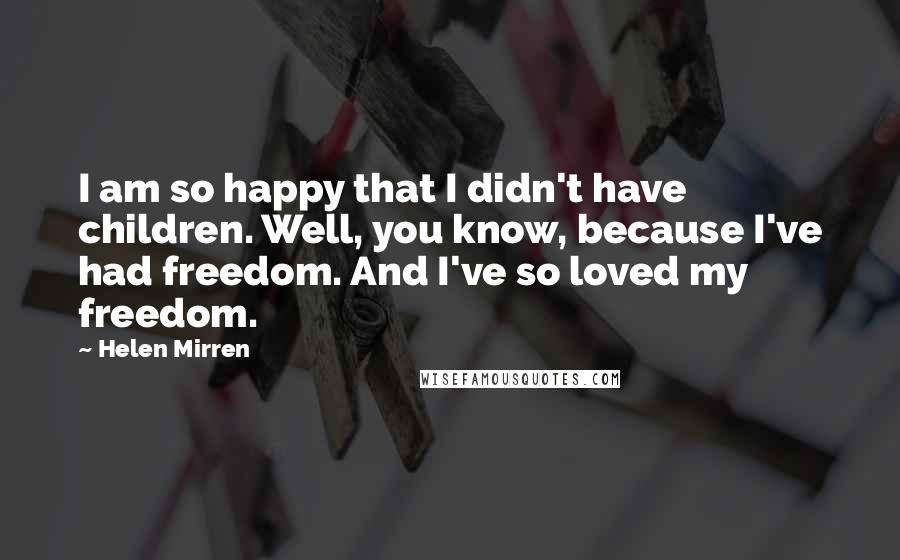 Helen Mirren Quotes: I am so happy that I didn't have children. Well, you know, because I've had freedom. And I've so loved my freedom.