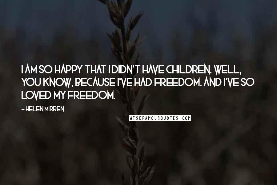 Helen Mirren Quotes: I am so happy that I didn't have children. Well, you know, because I've had freedom. And I've so loved my freedom.