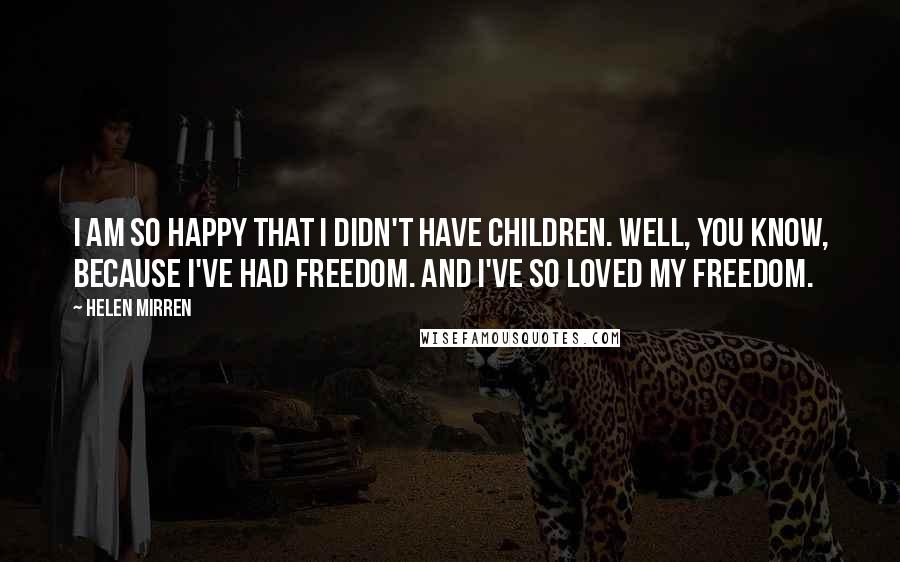 Helen Mirren Quotes: I am so happy that I didn't have children. Well, you know, because I've had freedom. And I've so loved my freedom.