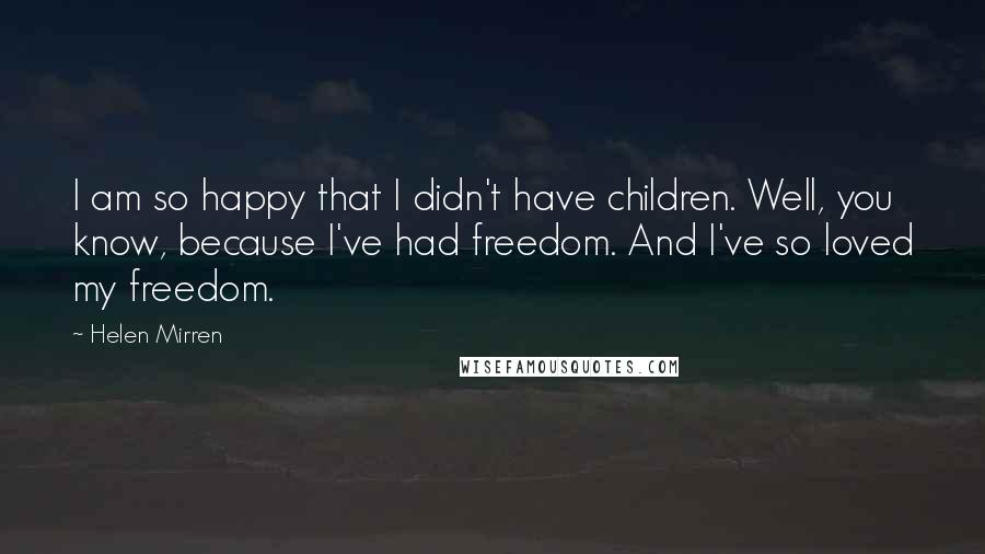 Helen Mirren Quotes: I am so happy that I didn't have children. Well, you know, because I've had freedom. And I've so loved my freedom.