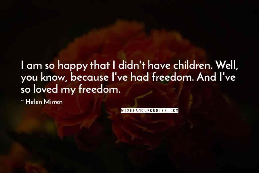 Helen Mirren Quotes: I am so happy that I didn't have children. Well, you know, because I've had freedom. And I've so loved my freedom.