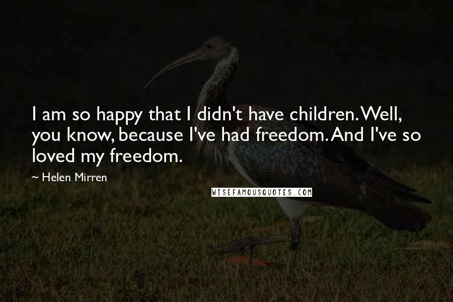 Helen Mirren Quotes: I am so happy that I didn't have children. Well, you know, because I've had freedom. And I've so loved my freedom.