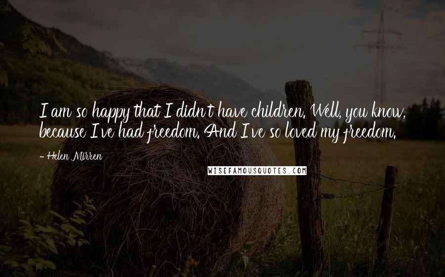 Helen Mirren Quotes: I am so happy that I didn't have children. Well, you know, because I've had freedom. And I've so loved my freedom.