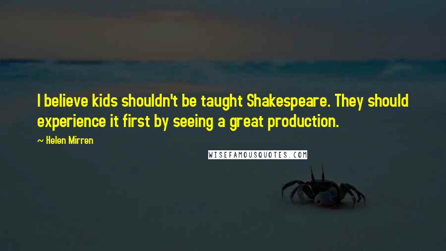 Helen Mirren Quotes: I believe kids shouldn't be taught Shakespeare. They should experience it first by seeing a great production.
