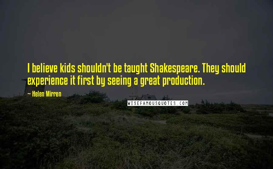 Helen Mirren Quotes: I believe kids shouldn't be taught Shakespeare. They should experience it first by seeing a great production.