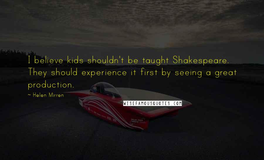 Helen Mirren Quotes: I believe kids shouldn't be taught Shakespeare. They should experience it first by seeing a great production.