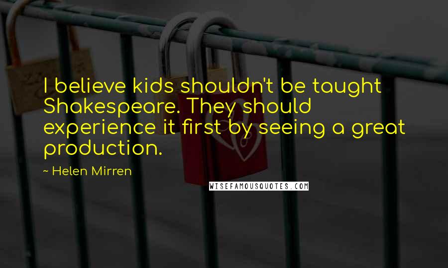 Helen Mirren Quotes: I believe kids shouldn't be taught Shakespeare. They should experience it first by seeing a great production.