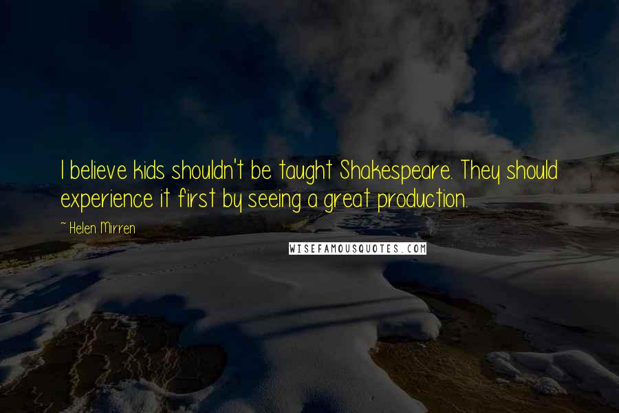 Helen Mirren Quotes: I believe kids shouldn't be taught Shakespeare. They should experience it first by seeing a great production.
