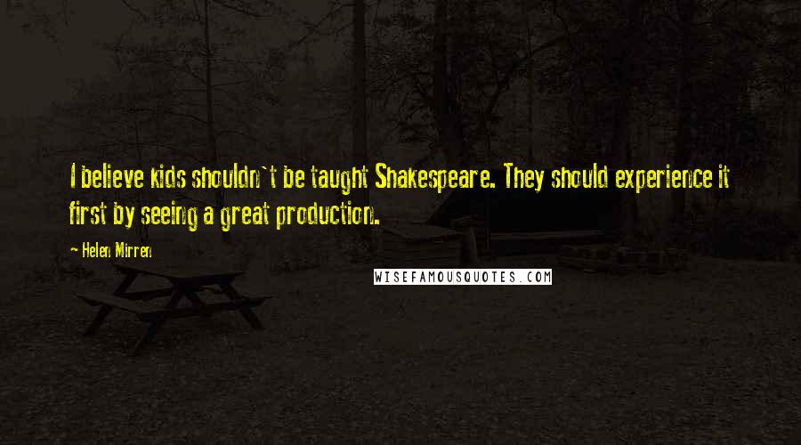 Helen Mirren Quotes: I believe kids shouldn't be taught Shakespeare. They should experience it first by seeing a great production.