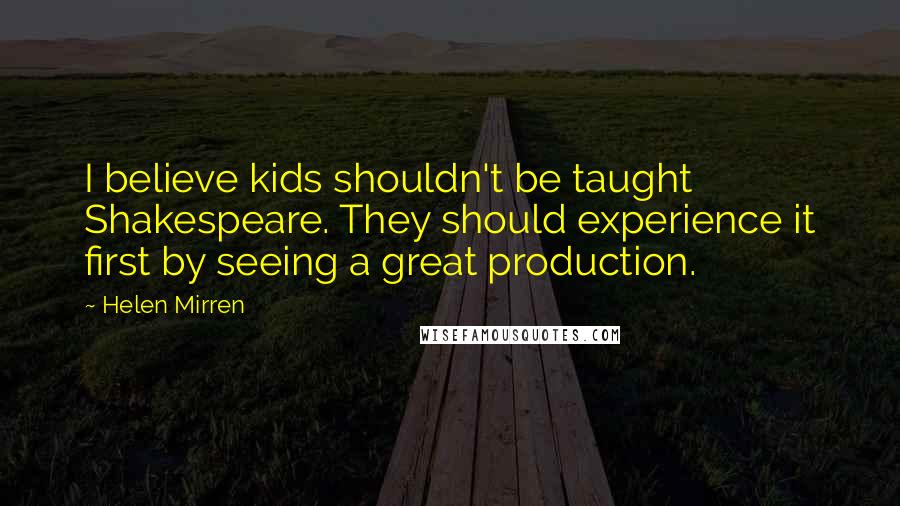 Helen Mirren Quotes: I believe kids shouldn't be taught Shakespeare. They should experience it first by seeing a great production.
