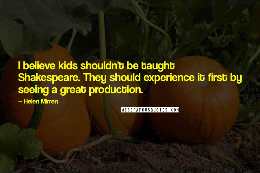 Helen Mirren Quotes: I believe kids shouldn't be taught Shakespeare. They should experience it first by seeing a great production.