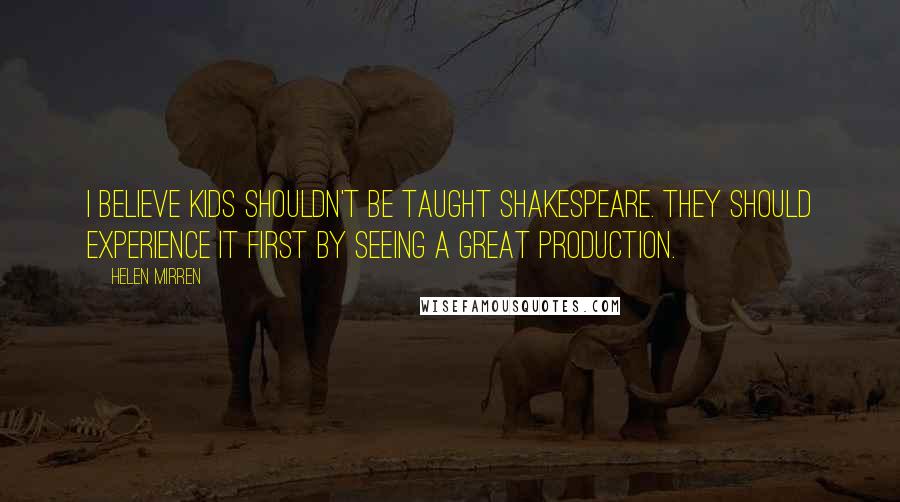 Helen Mirren Quotes: I believe kids shouldn't be taught Shakespeare. They should experience it first by seeing a great production.