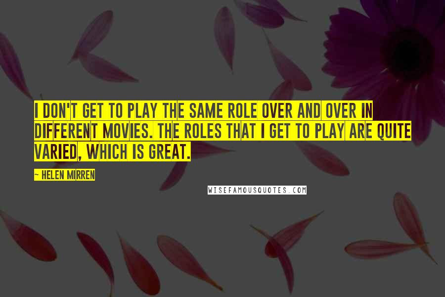 Helen Mirren Quotes: I don't get to play the same role over and over in different movies. The roles that I get to play are quite varied, which is great.