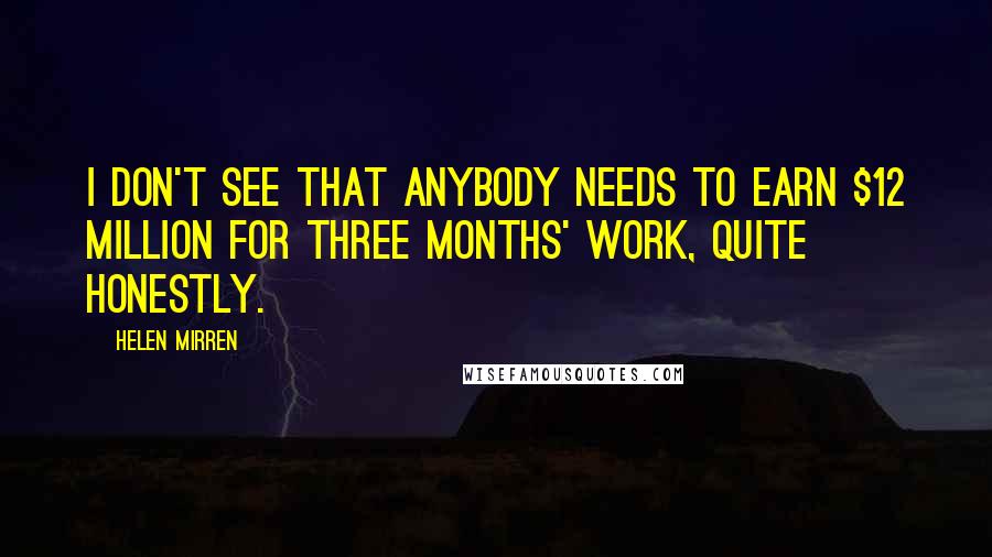 Helen Mirren Quotes: I don't see that anybody needs to earn $12 million for three months' work, quite honestly.