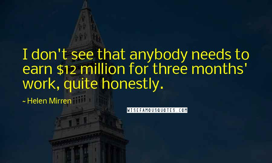 Helen Mirren Quotes: I don't see that anybody needs to earn $12 million for three months' work, quite honestly.