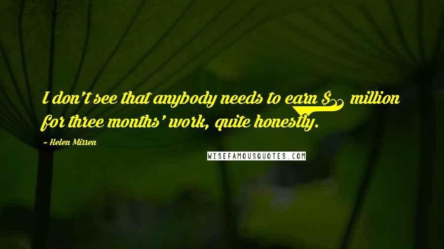 Helen Mirren Quotes: I don't see that anybody needs to earn $12 million for three months' work, quite honestly.