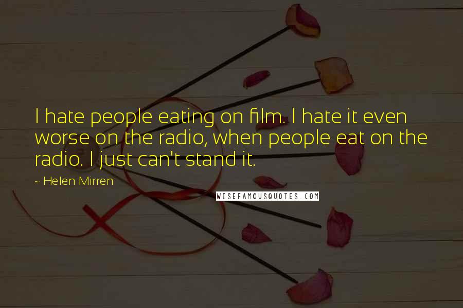 Helen Mirren Quotes: I hate people eating on film. I hate it even worse on the radio, when people eat on the radio. I just can't stand it.