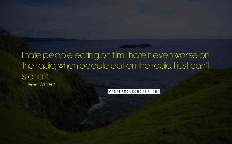Helen Mirren Quotes: I hate people eating on film. I hate it even worse on the radio, when people eat on the radio. I just can't stand it.