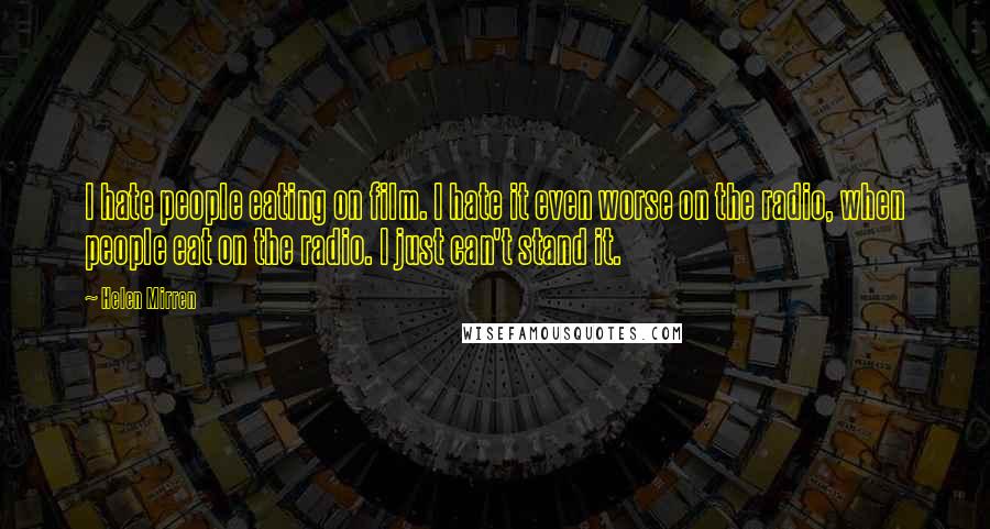 Helen Mirren Quotes: I hate people eating on film. I hate it even worse on the radio, when people eat on the radio. I just can't stand it.