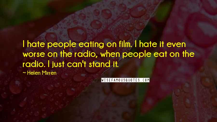 Helen Mirren Quotes: I hate people eating on film. I hate it even worse on the radio, when people eat on the radio. I just can't stand it.