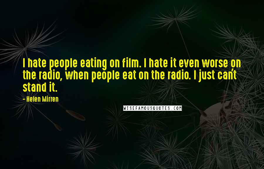 Helen Mirren Quotes: I hate people eating on film. I hate it even worse on the radio, when people eat on the radio. I just can't stand it.