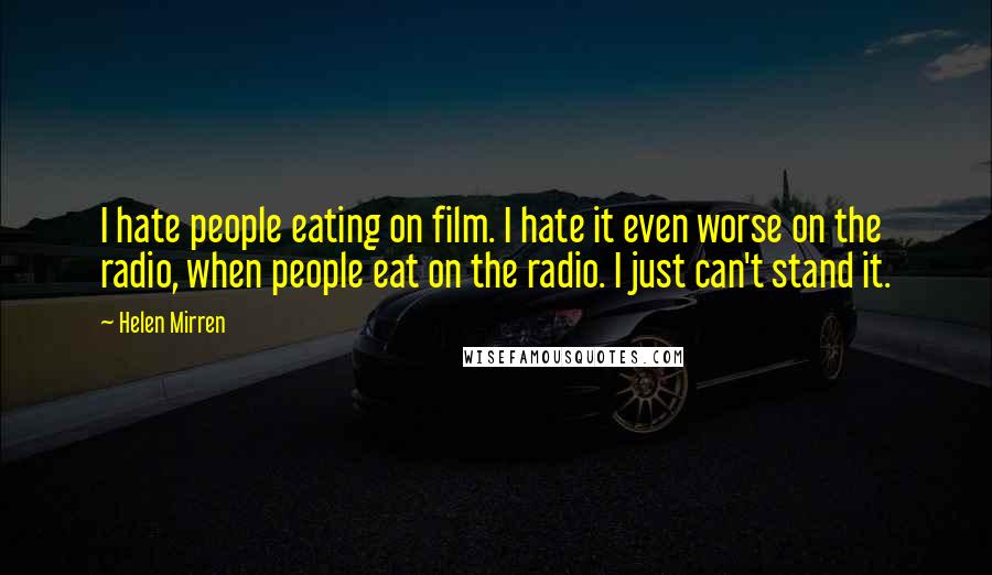 Helen Mirren Quotes: I hate people eating on film. I hate it even worse on the radio, when people eat on the radio. I just can't stand it.