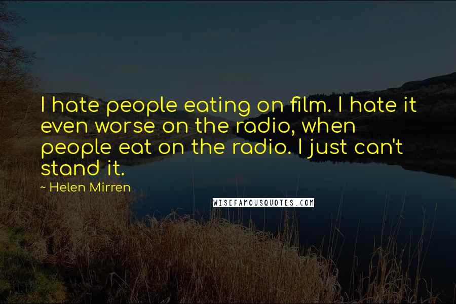 Helen Mirren Quotes: I hate people eating on film. I hate it even worse on the radio, when people eat on the radio. I just can't stand it.