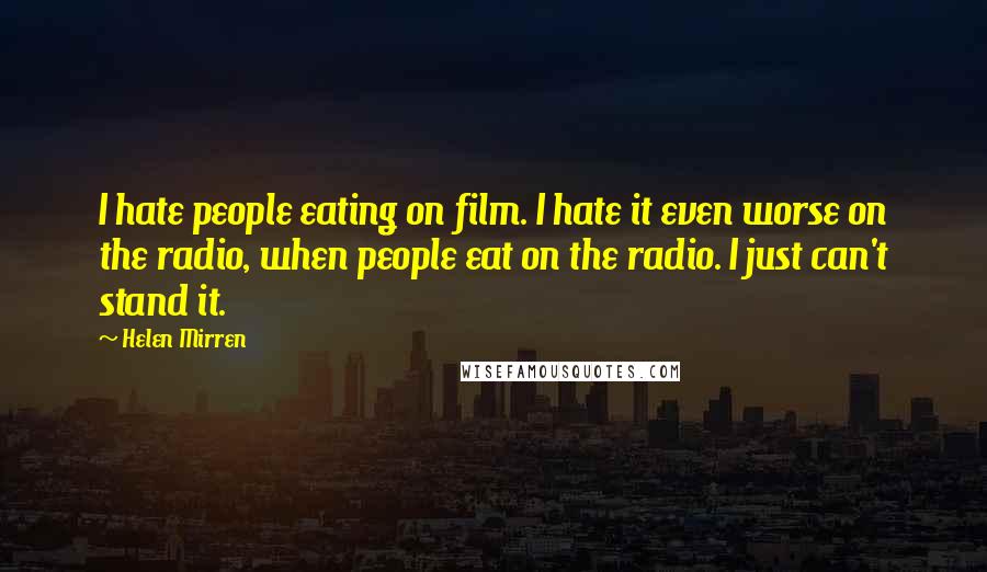 Helen Mirren Quotes: I hate people eating on film. I hate it even worse on the radio, when people eat on the radio. I just can't stand it.