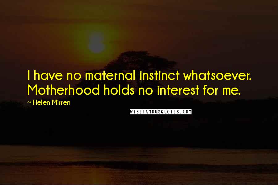 Helen Mirren Quotes: I have no maternal instinct whatsoever. Motherhood holds no interest for me.