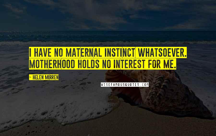 Helen Mirren Quotes: I have no maternal instinct whatsoever. Motherhood holds no interest for me.